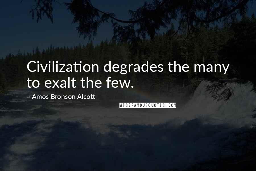 Amos Bronson Alcott Quotes: Civilization degrades the many to exalt the few.