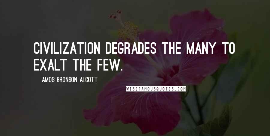 Amos Bronson Alcott Quotes: Civilization degrades the many to exalt the few.