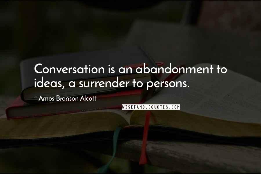 Amos Bronson Alcott Quotes: Conversation is an abandonment to ideas, a surrender to persons.