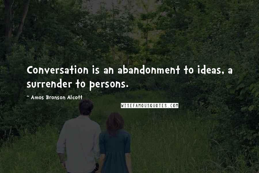 Amos Bronson Alcott Quotes: Conversation is an abandonment to ideas, a surrender to persons.