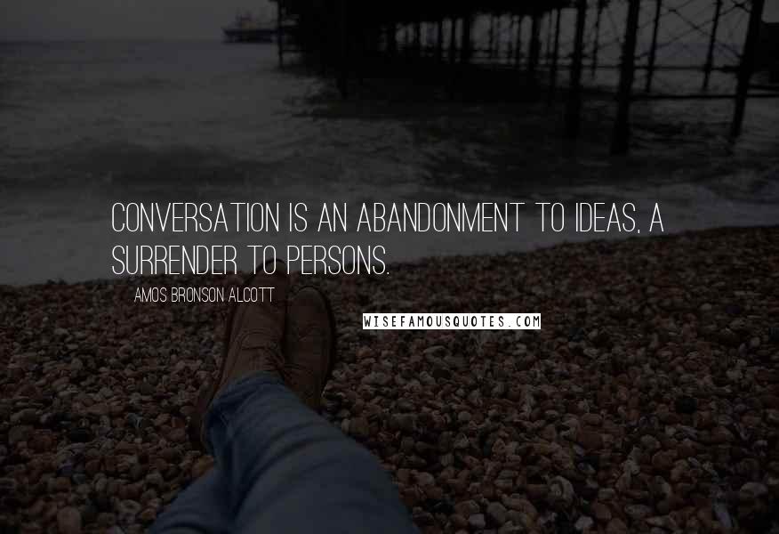 Amos Bronson Alcott Quotes: Conversation is an abandonment to ideas, a surrender to persons.