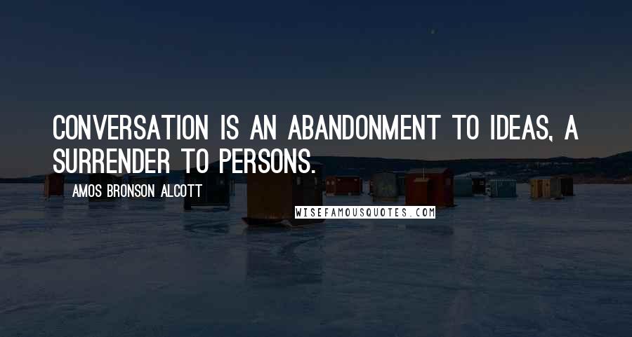 Amos Bronson Alcott Quotes: Conversation is an abandonment to ideas, a surrender to persons.