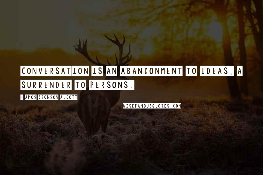 Amos Bronson Alcott Quotes: Conversation is an abandonment to ideas, a surrender to persons.