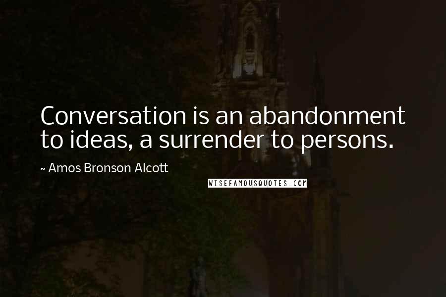 Amos Bronson Alcott Quotes: Conversation is an abandonment to ideas, a surrender to persons.