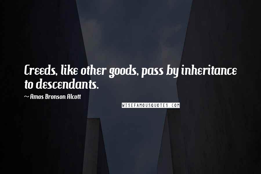 Amos Bronson Alcott Quotes: Creeds, like other goods, pass by inheritance to descendants.