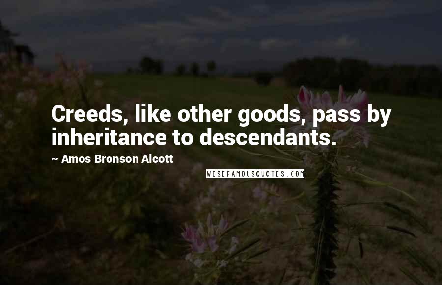 Amos Bronson Alcott Quotes: Creeds, like other goods, pass by inheritance to descendants.