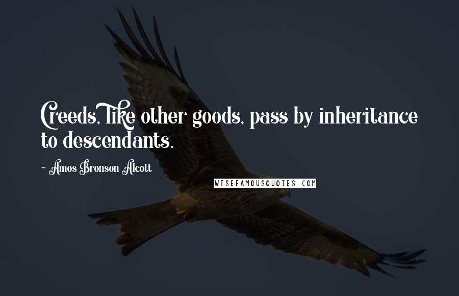 Amos Bronson Alcott Quotes: Creeds, like other goods, pass by inheritance to descendants.
