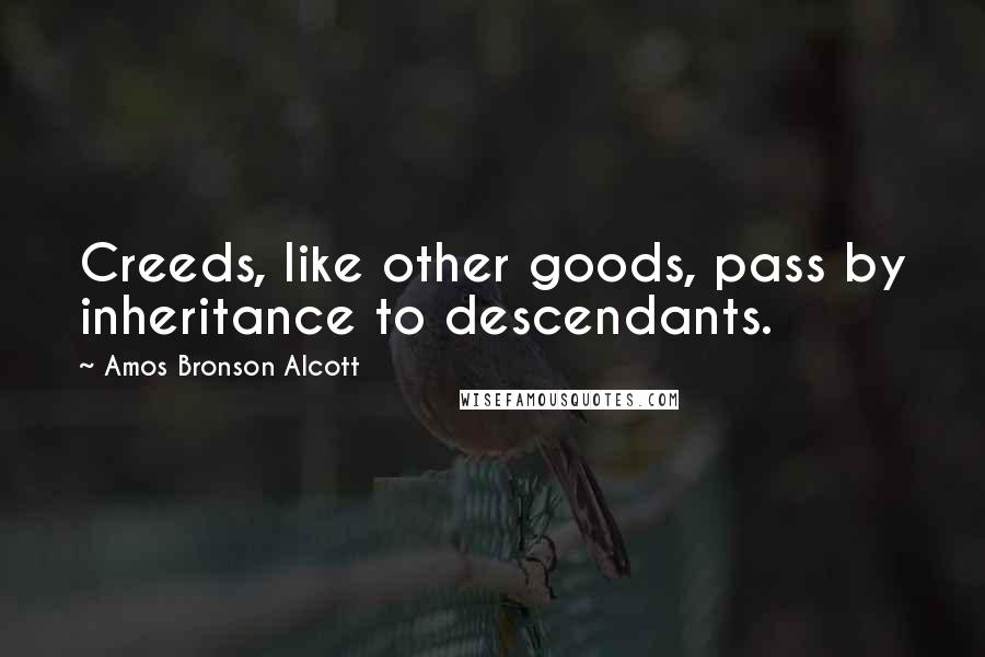 Amos Bronson Alcott Quotes: Creeds, like other goods, pass by inheritance to descendants.