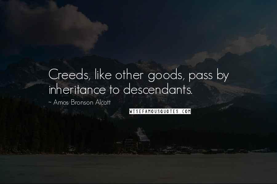 Amos Bronson Alcott Quotes: Creeds, like other goods, pass by inheritance to descendants.