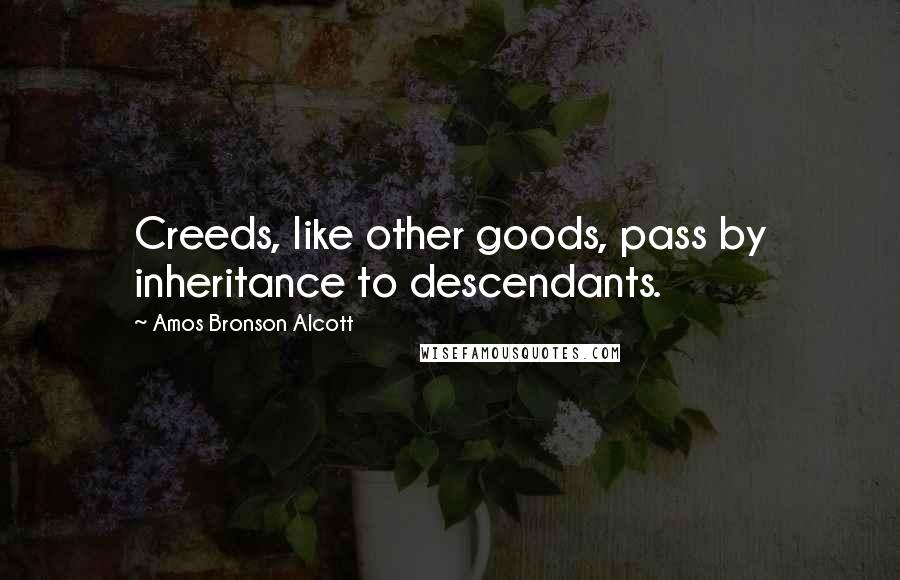 Amos Bronson Alcott Quotes: Creeds, like other goods, pass by inheritance to descendants.