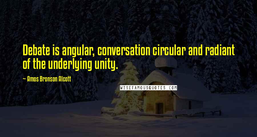 Amos Bronson Alcott Quotes: Debate is angular, conversation circular and radiant of the underlying unity.