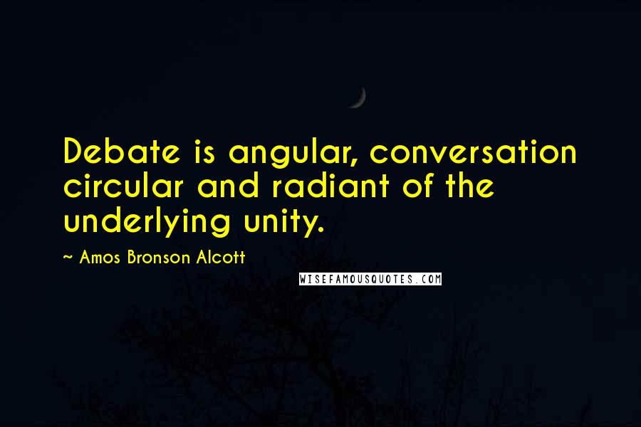 Amos Bronson Alcott Quotes: Debate is angular, conversation circular and radiant of the underlying unity.
