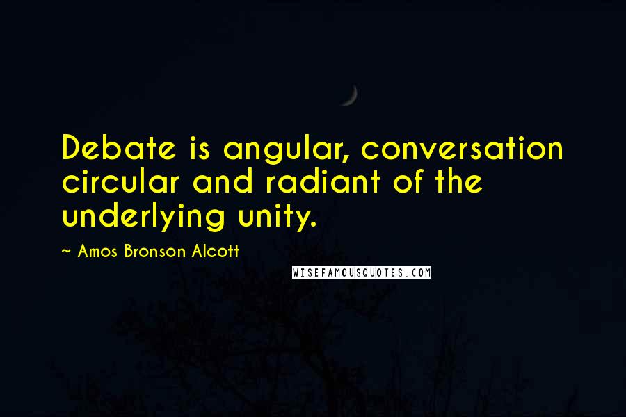 Amos Bronson Alcott Quotes: Debate is angular, conversation circular and radiant of the underlying unity.