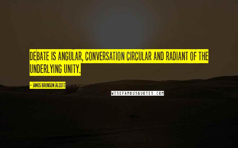 Amos Bronson Alcott Quotes: Debate is angular, conversation circular and radiant of the underlying unity.