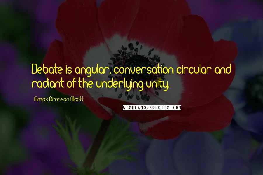 Amos Bronson Alcott Quotes: Debate is angular, conversation circular and radiant of the underlying unity.