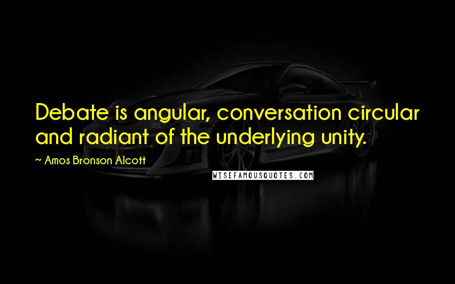 Amos Bronson Alcott Quotes: Debate is angular, conversation circular and radiant of the underlying unity.