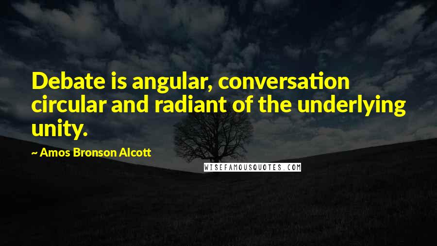 Amos Bronson Alcott Quotes: Debate is angular, conversation circular and radiant of the underlying unity.