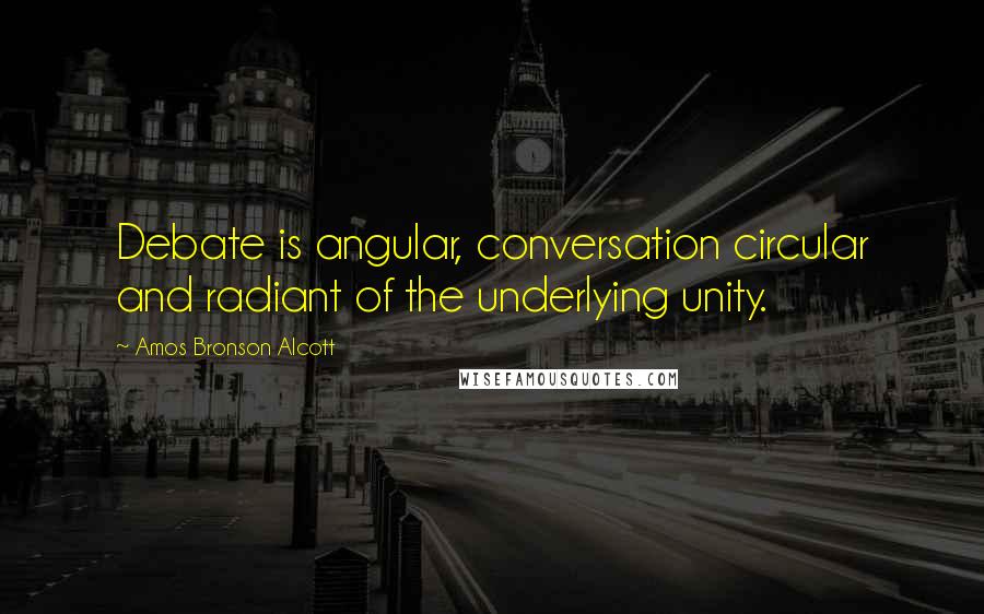 Amos Bronson Alcott Quotes: Debate is angular, conversation circular and radiant of the underlying unity.