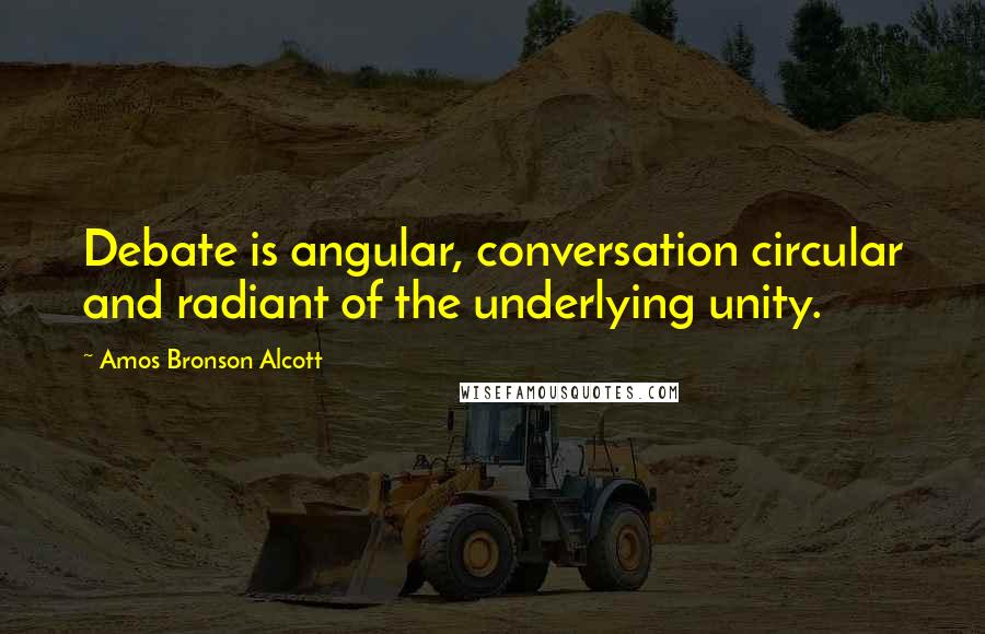 Amos Bronson Alcott Quotes: Debate is angular, conversation circular and radiant of the underlying unity.