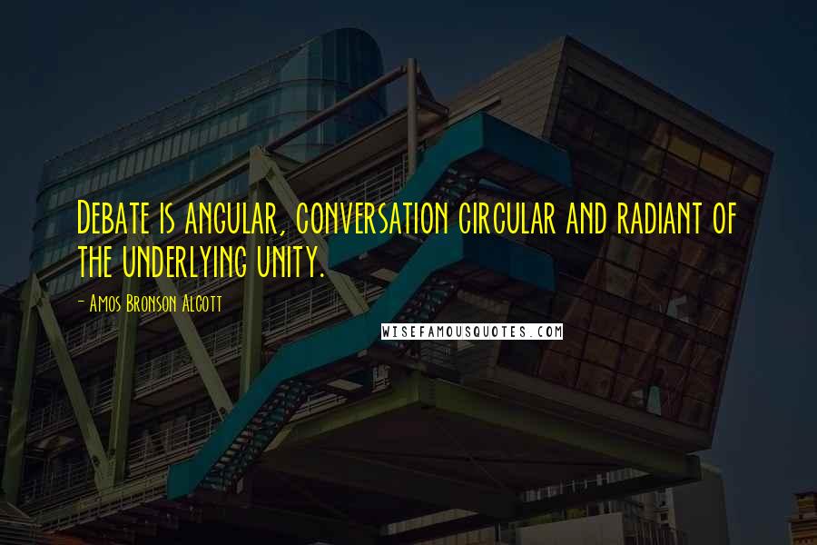 Amos Bronson Alcott Quotes: Debate is angular, conversation circular and radiant of the underlying unity.