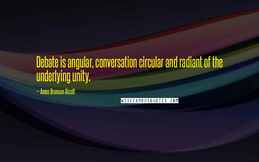 Amos Bronson Alcott Quotes: Debate is angular, conversation circular and radiant of the underlying unity.