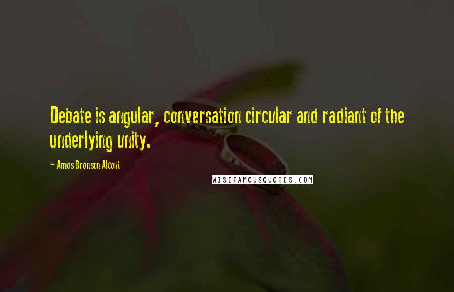 Amos Bronson Alcott Quotes: Debate is angular, conversation circular and radiant of the underlying unity.