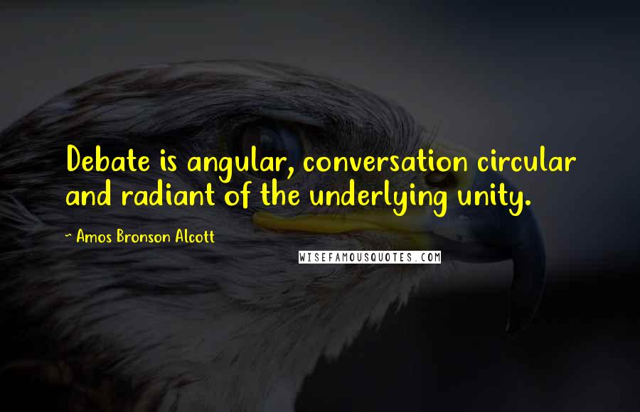 Amos Bronson Alcott Quotes: Debate is angular, conversation circular and radiant of the underlying unity.