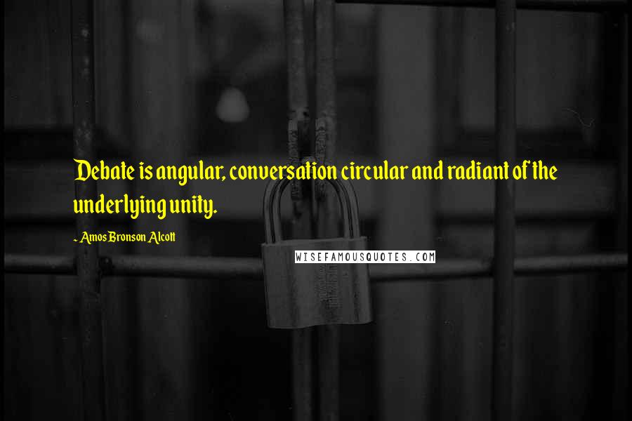 Amos Bronson Alcott Quotes: Debate is angular, conversation circular and radiant of the underlying unity.