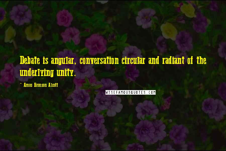 Amos Bronson Alcott Quotes: Debate is angular, conversation circular and radiant of the underlying unity.