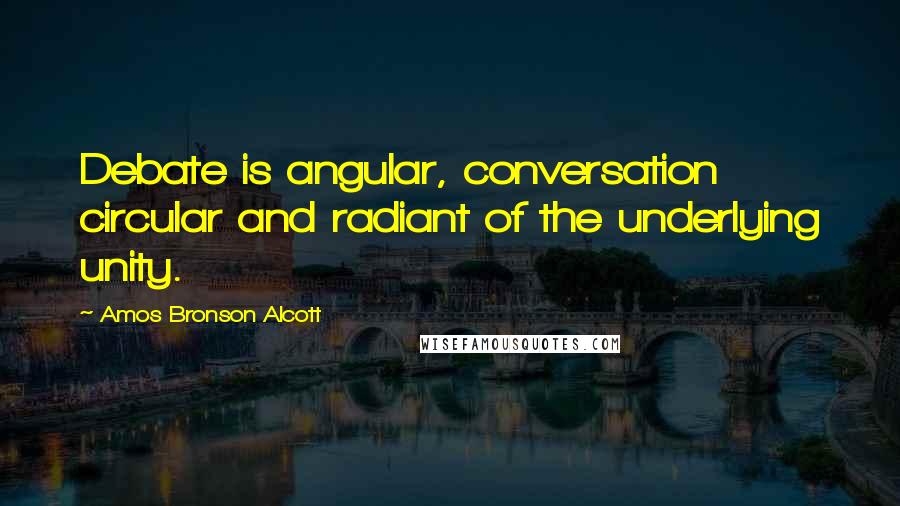 Amos Bronson Alcott Quotes: Debate is angular, conversation circular and radiant of the underlying unity.
