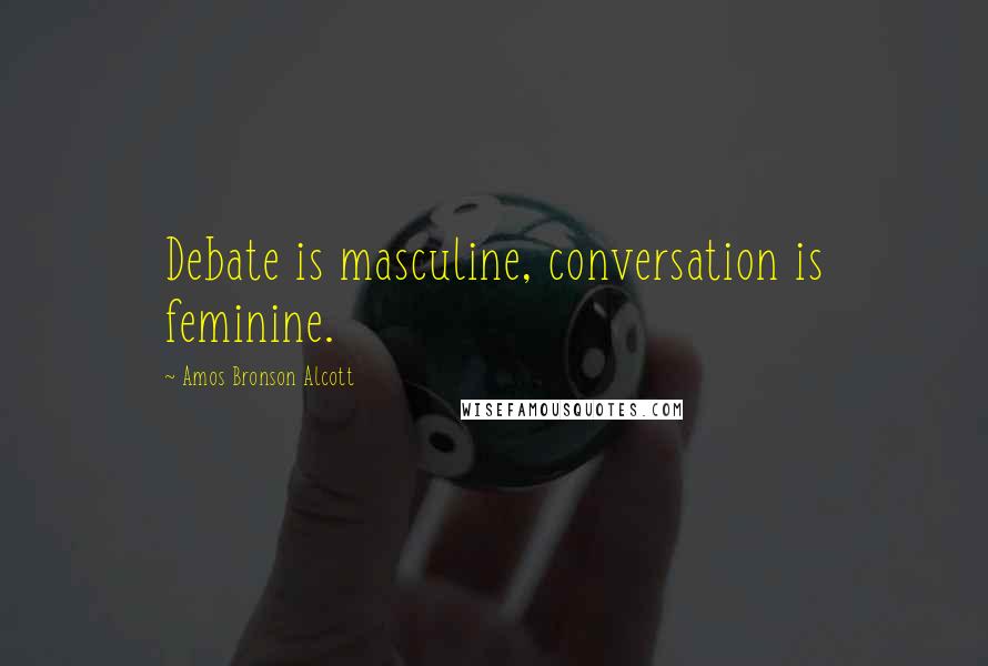 Amos Bronson Alcott Quotes: Debate is masculine, conversation is feminine.