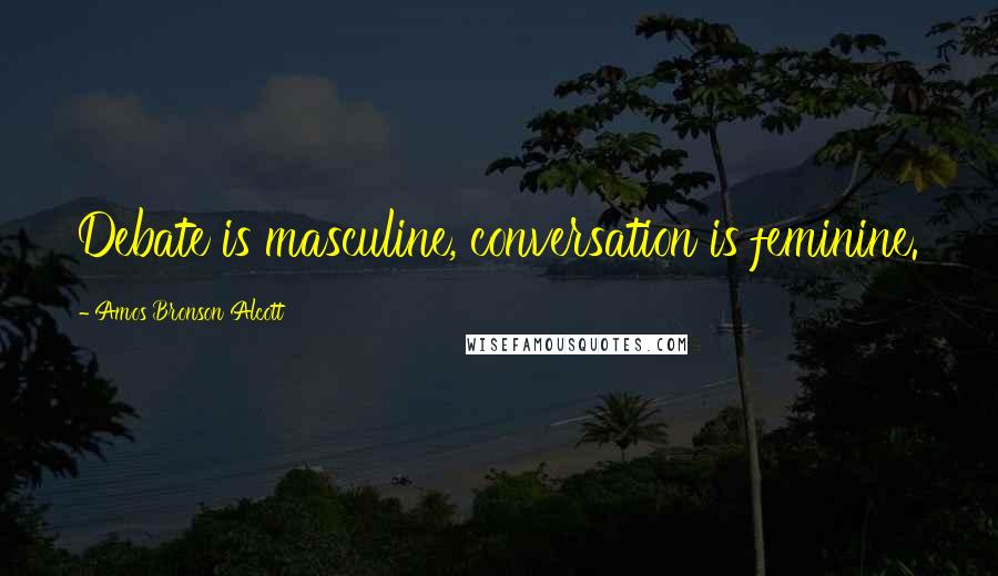 Amos Bronson Alcott Quotes: Debate is masculine, conversation is feminine.