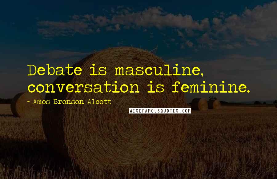 Amos Bronson Alcott Quotes: Debate is masculine, conversation is feminine.