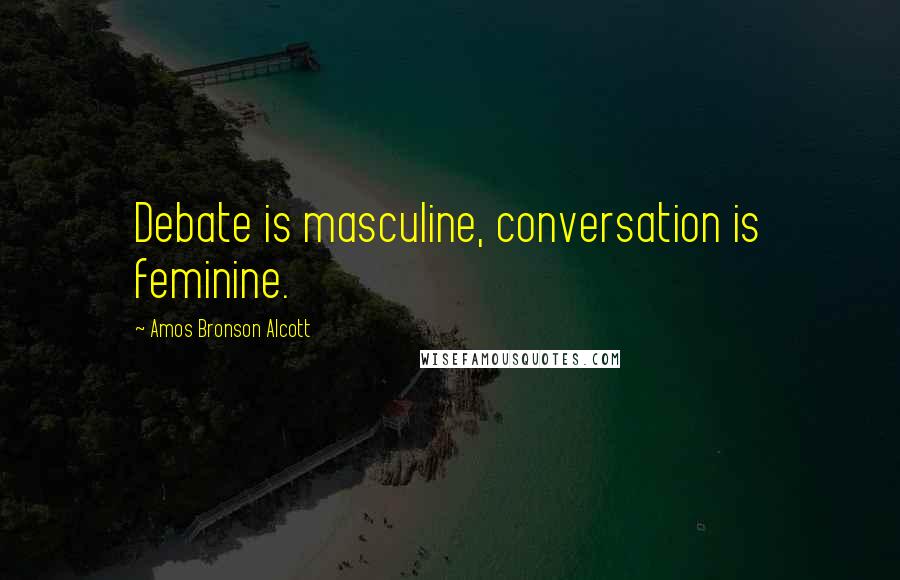 Amos Bronson Alcott Quotes: Debate is masculine, conversation is feminine.