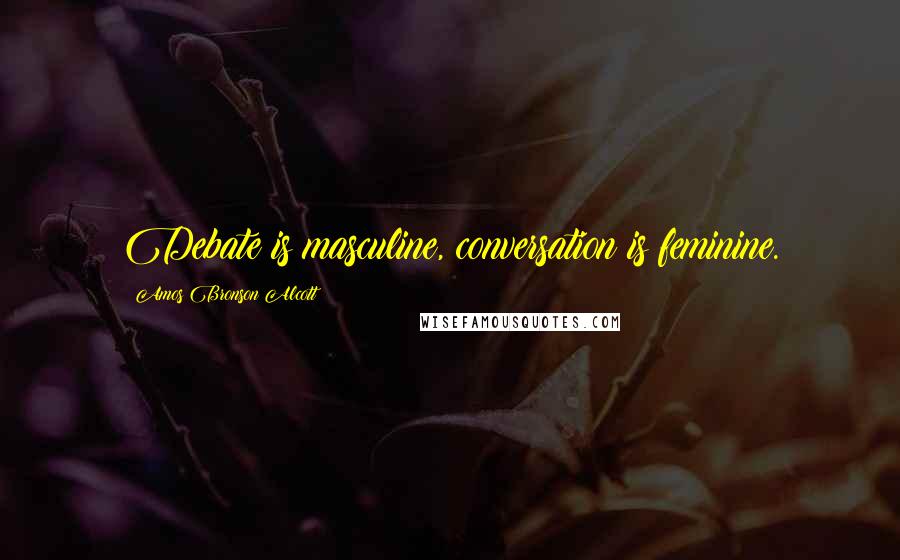 Amos Bronson Alcott Quotes: Debate is masculine, conversation is feminine.