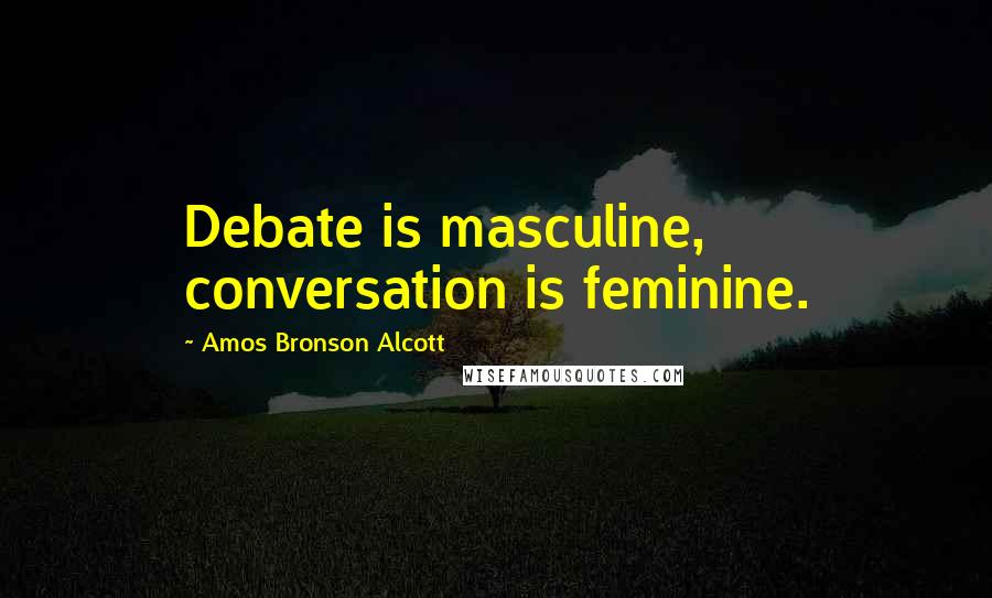 Amos Bronson Alcott Quotes: Debate is masculine, conversation is feminine.