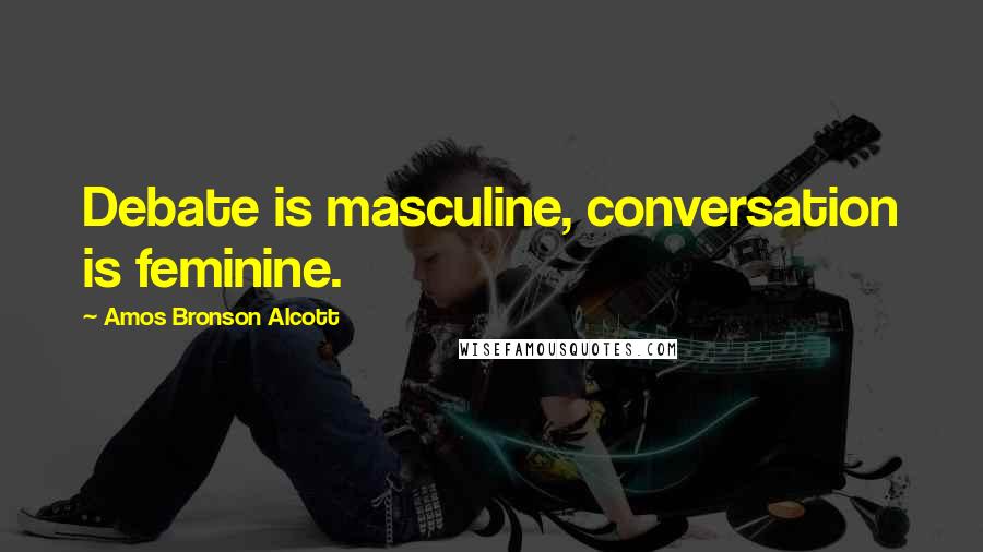 Amos Bronson Alcott Quotes: Debate is masculine, conversation is feminine.