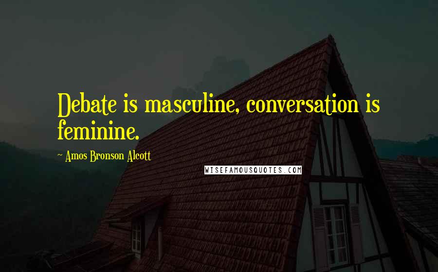 Amos Bronson Alcott Quotes: Debate is masculine, conversation is feminine.