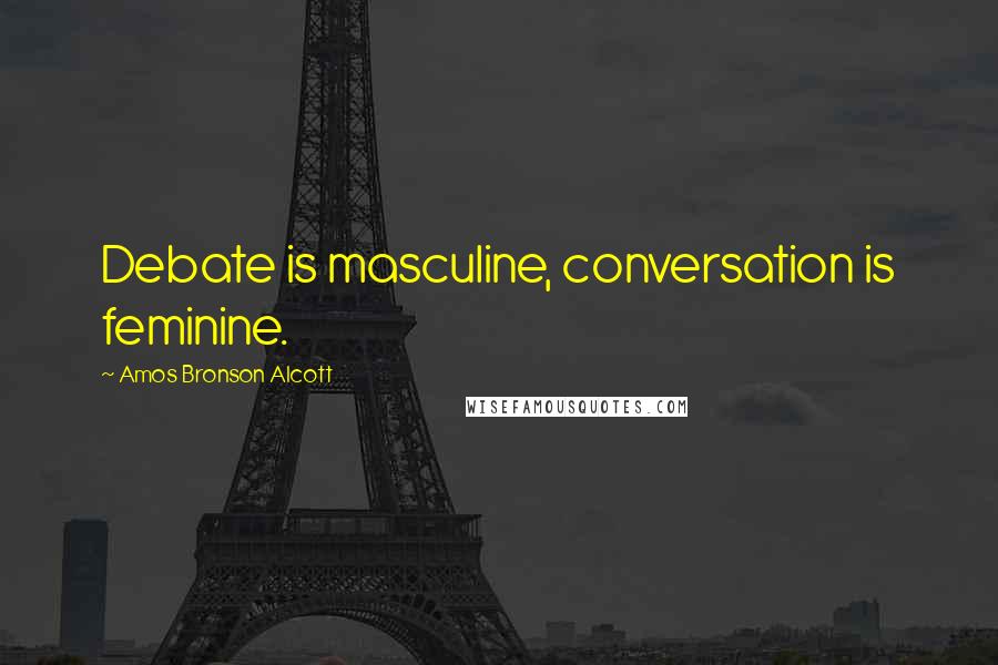 Amos Bronson Alcott Quotes: Debate is masculine, conversation is feminine.