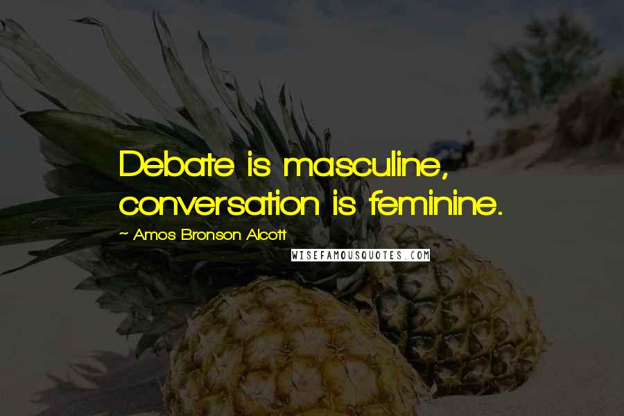Amos Bronson Alcott Quotes: Debate is masculine, conversation is feminine.