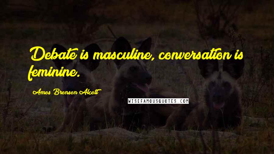 Amos Bronson Alcott Quotes: Debate is masculine, conversation is feminine.