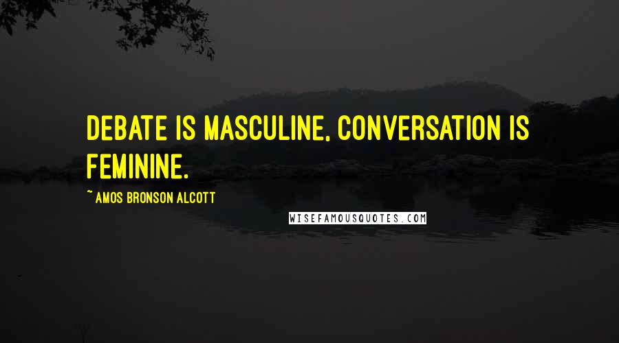 Amos Bronson Alcott Quotes: Debate is masculine, conversation is feminine.