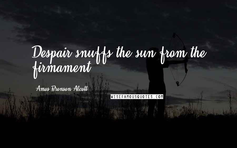 Amos Bronson Alcott Quotes: Despair snuffs the sun from the firmament.