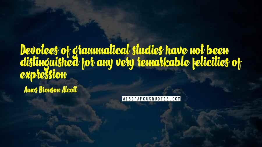 Amos Bronson Alcott Quotes: Devotees of grammatical studies have not been distinguished for any very remarkable felicities of expression