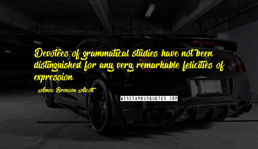 Amos Bronson Alcott Quotes: Devotees of grammatical studies have not been distinguished for any very remarkable felicities of expression