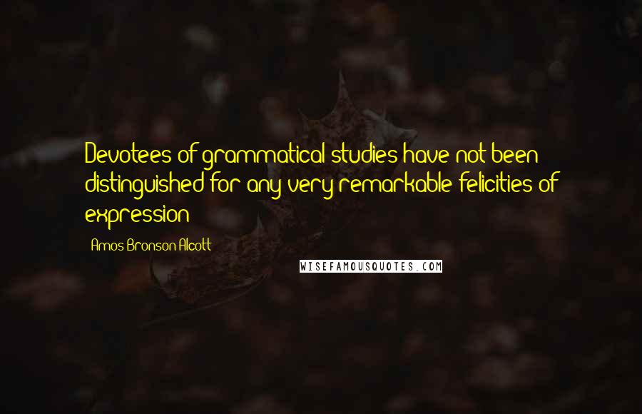 Amos Bronson Alcott Quotes: Devotees of grammatical studies have not been distinguished for any very remarkable felicities of expression