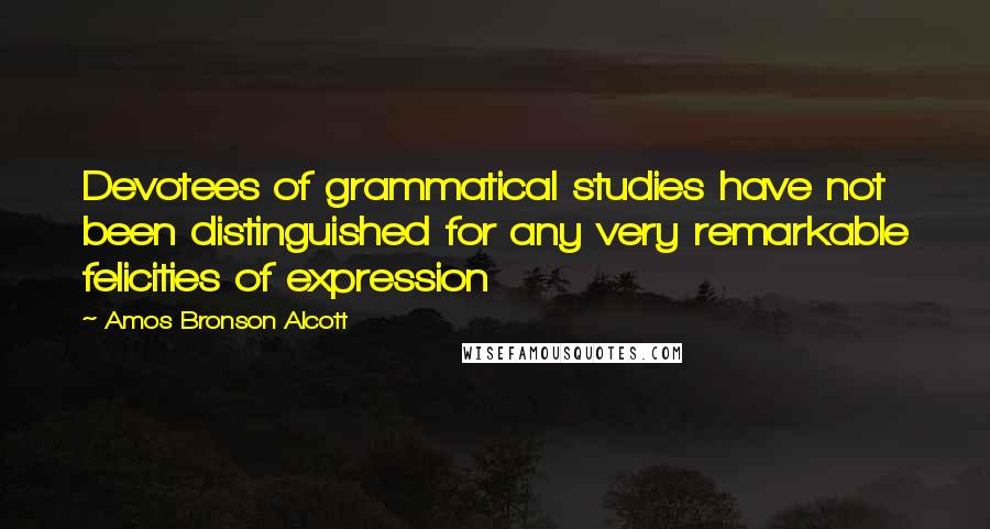 Amos Bronson Alcott Quotes: Devotees of grammatical studies have not been distinguished for any very remarkable felicities of expression