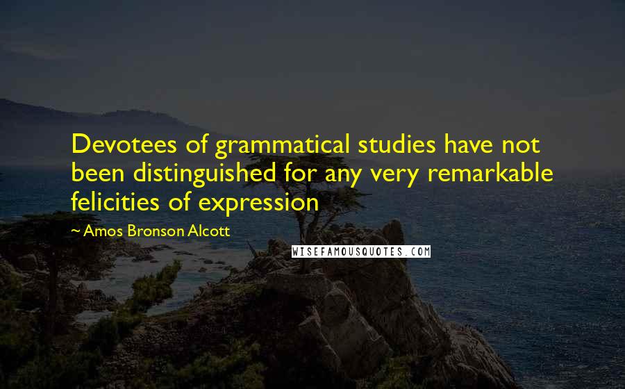 Amos Bronson Alcott Quotes: Devotees of grammatical studies have not been distinguished for any very remarkable felicities of expression