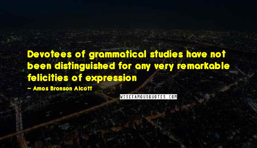 Amos Bronson Alcott Quotes: Devotees of grammatical studies have not been distinguished for any very remarkable felicities of expression