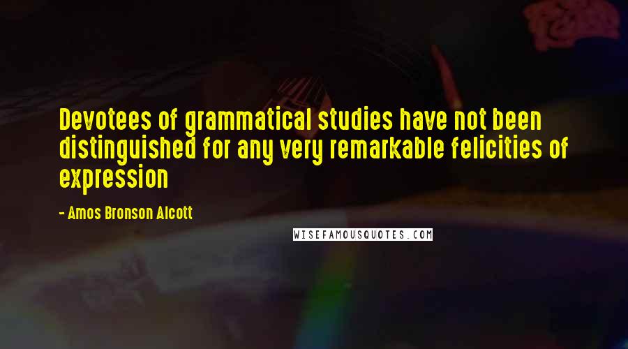 Amos Bronson Alcott Quotes: Devotees of grammatical studies have not been distinguished for any very remarkable felicities of expression